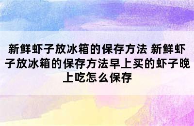 新鲜虾子放冰箱的保存方法 新鲜虾子放冰箱的保存方法早上买的虾子晚上吃怎么保存